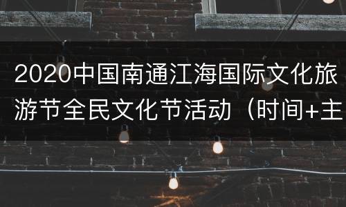 2020中国南通江海国际文化旅游节全民文化节活动（时间+主题+地点+抢票时间）