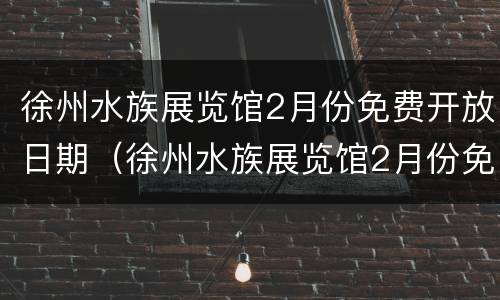 徐州水族展览馆2月份免费开放日期（徐州水族展览馆2月份免费开放日期是多少）