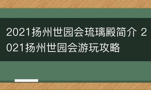 2021扬州世园会琉璃殿简介 2021扬州世园会游玩攻略