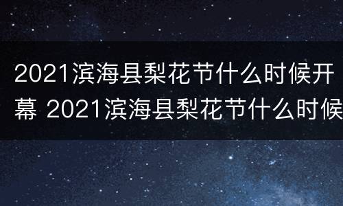 2021滨海县梨花节什么时候开幕 2021滨海县梨花节什么时候开幕的