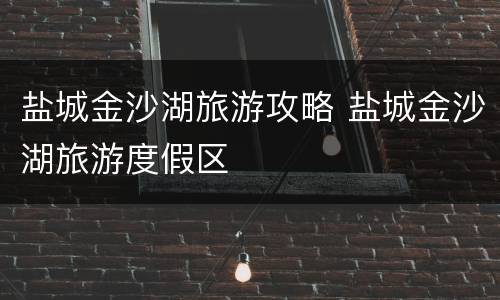 盐城金沙湖旅游攻略 盐城金沙湖旅游度假区