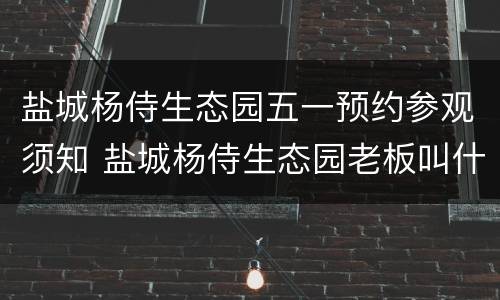 盐城杨侍生态园五一预约参观须知 盐城杨侍生态园老板叫什么