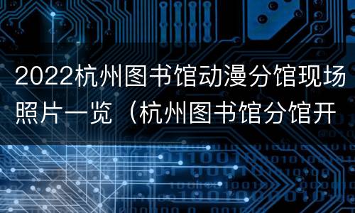 2022杭州图书馆动漫分馆现场照片一览（杭州图书馆分馆开放时间）