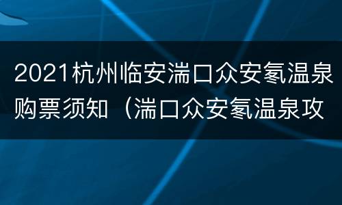 2021杭州临安湍口众安氡温泉购票须知（湍口众安氡温泉攻略）