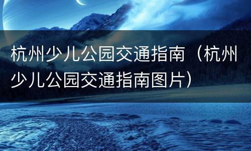 杭州少儿公园交通指南（杭州少儿公园交通指南图片）