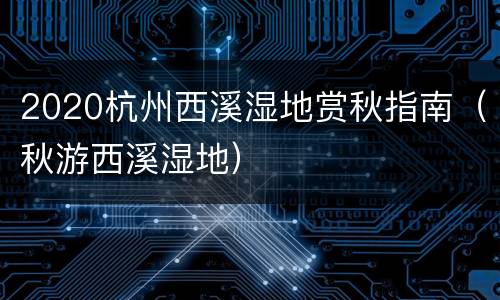 2020杭州西溪湿地赏秋指南（秋游西溪湿地）