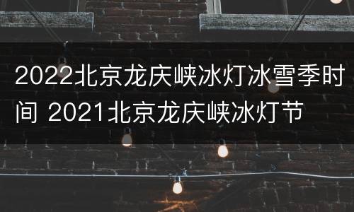 2022北京龙庆峡冰灯冰雪季时间 2021北京龙庆峡冰灯节
