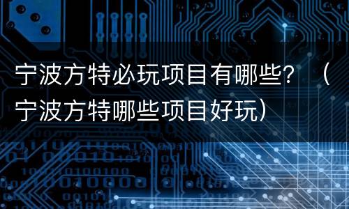 宁波方特必玩项目有哪些？（宁波方特哪些项目好玩）