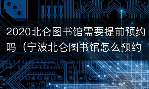 2020北仑图书馆需要提前预约吗（宁波北仑图书馆怎么预约）