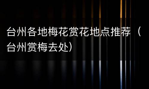 台州各地梅花赏花地点推荐（台州赏梅去处）