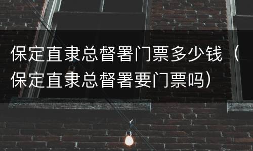 保定直隶总督署门票多少钱（保定直隶总督署要门票吗）