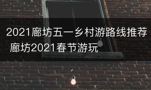 2021廊坊五一乡村游路线推荐 廊坊2021春节游玩