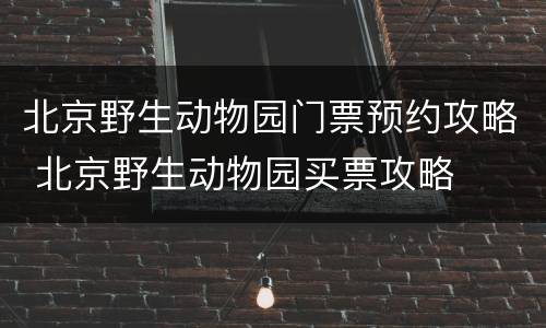 北京野生动物园门票预约攻略 北京野生动物园买票攻略