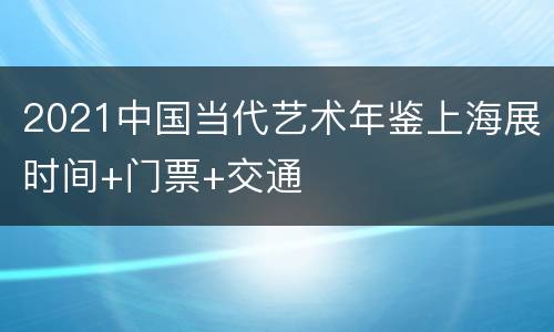 2021中国当代艺术年鉴上海展时间+门票+交通