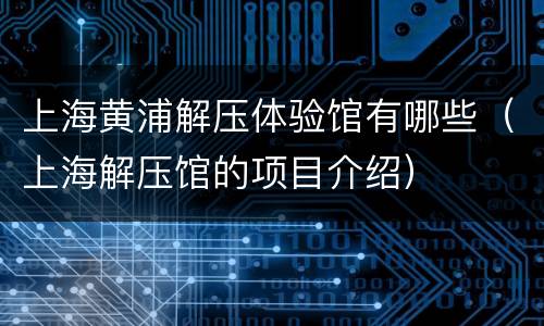 上海黄浦解压体验馆有哪些（上海解压馆的项目介绍）
