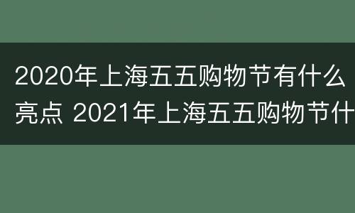 2020年上海五五购物节有什么亮点 2021年上海五五购物节什么时候开始