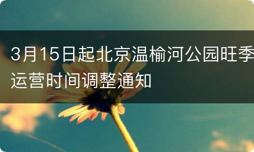 3月15日起北京温榆河公园旺季运营时间调整通知