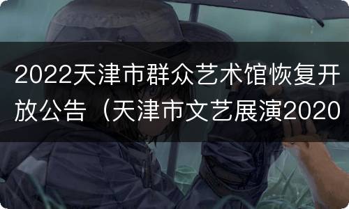 2022天津市群众艺术馆恢复开放公告（天津市文艺展演2020年）