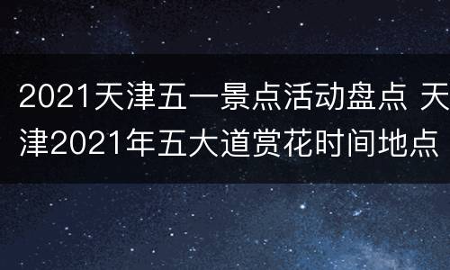 2021天津五一景点活动盘点 天津2021年五大道赏花时间地点