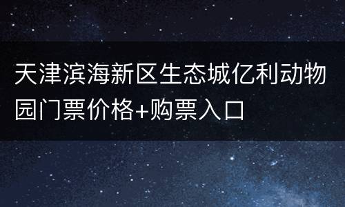 天津滨海新区生态城亿利动物园门票价格+购票入口