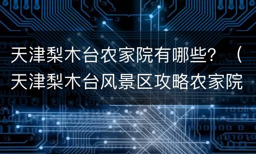 天津梨木台农家院有哪些？（天津梨木台风景区攻略农家院）