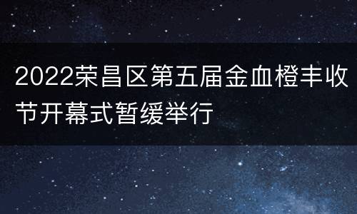 2022荣昌区第五届金血橙丰收节开幕式暂缓举行
