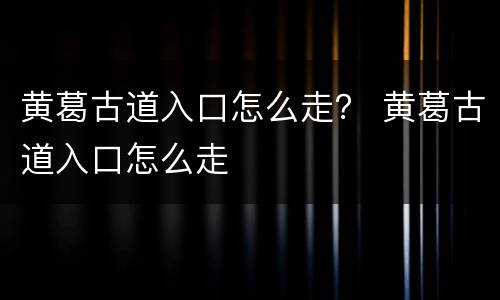 黄葛古道入口怎么走？ 黄葛古道入口怎么走