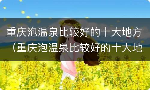 重庆泡温泉比较好的十大地方（重庆泡温泉比较好的十大地方 全攻略送上）