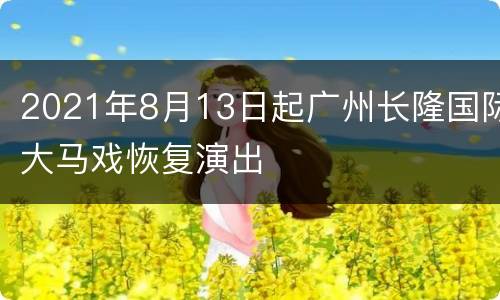 2021年8月13日起广州长隆国际大马戏恢复演出