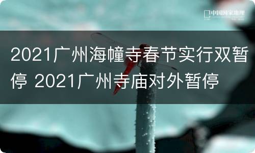 2021广州海幢寺春节实行双暂停 2021广州寺庙对外暂停
