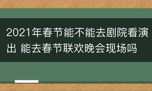 2021年春节能不能去剧院看演出 能去春节联欢晚会现场吗