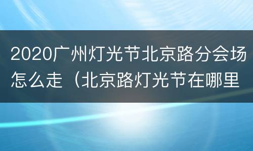 2020广州灯光节北京路分会场怎么走（北京路灯光节在哪里）