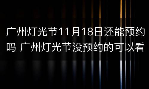 广州灯光节11月18日还能预约吗 广州灯光节没预约的可以看到吗