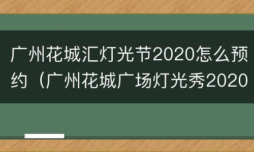 广州花城汇灯光节2020怎么预约（广州花城广场灯光秀2020时间表）