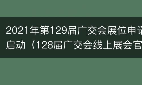 2021年第129届广交会展位申请启动（128届广交会线上展会官网）
