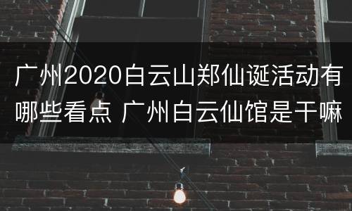 广州2020白云山郑仙诞活动有哪些看点 广州白云仙馆是干嘛的