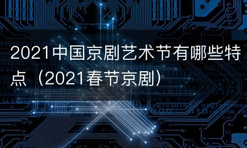 2021中国京剧艺术节有哪些特点（2021春节京剧）