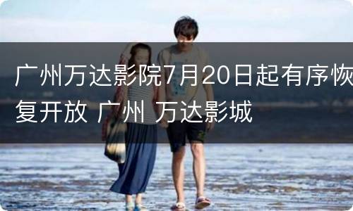 广州万达影院7月20日起有序恢复开放 广州 万达影城