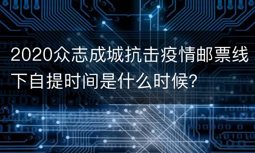 2020众志成城抗击疫情邮票线下自提时间是什么时候？