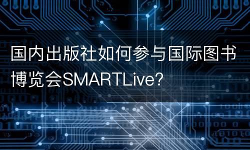 国内出版社如何参与国际图书博览会SMARTLive?