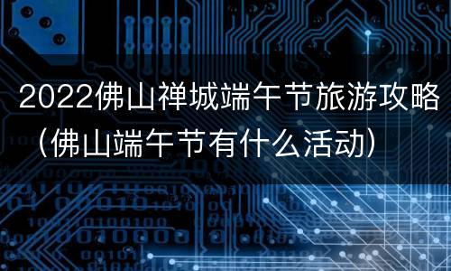 2022佛山禅城端午节旅游攻略（佛山端午节有什么活动）