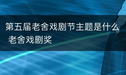 第五届老舍戏剧节主题是什么 老舍戏剧奖