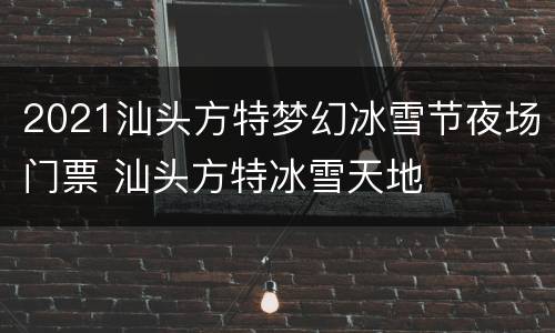 2021汕头方特梦幻冰雪节夜场门票 汕头方特冰雪天地