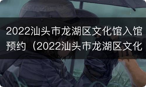 2022汕头市龙湖区文化馆入馆预约（2022汕头市龙湖区文化馆入馆预约电话）