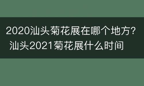 2020汕头菊花展在哪个地方？ 汕头2021菊花展什么时间
