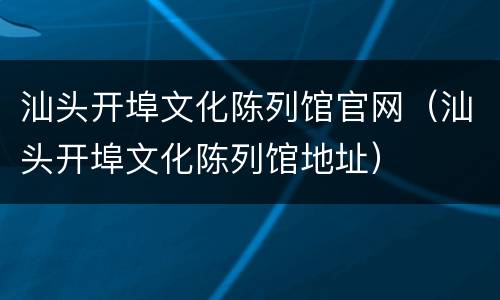 汕头开埠文化陈列馆官网（汕头开埠文化陈列馆地址）
