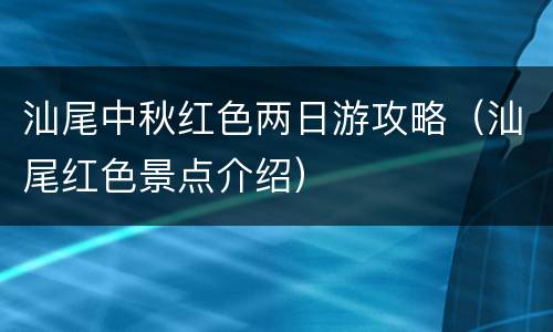 汕尾中秋红色两日游攻略（汕尾红色景点介绍）