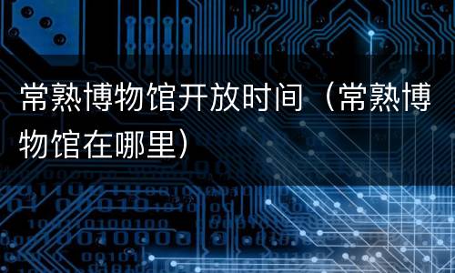 常熟博物馆开放时间（常熟博物馆在哪里）