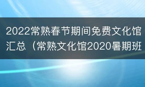 2022常熟春节期间免费文化馆汇总（常熟文化馆2020暑期班）