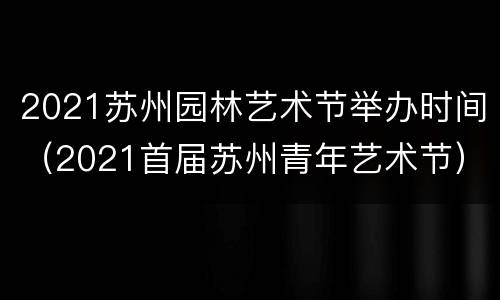 2021苏州园林艺术节举办时间（2021首届苏州青年艺术节）